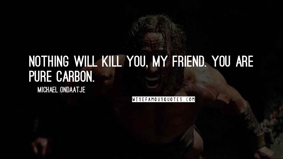 Michael Ondaatje Quotes: Nothing will kill you, my friend. You are pure carbon.