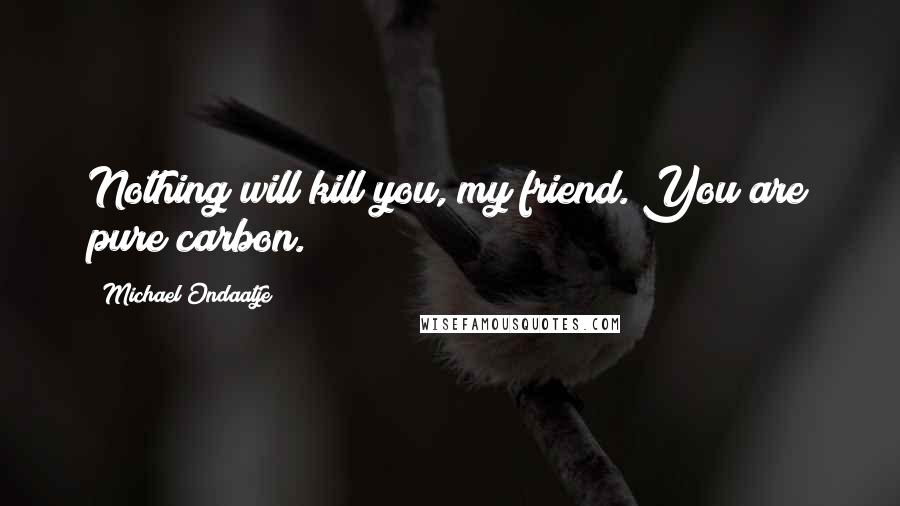 Michael Ondaatje Quotes: Nothing will kill you, my friend. You are pure carbon.