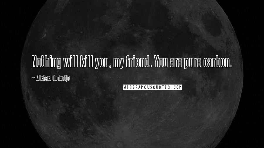 Michael Ondaatje Quotes: Nothing will kill you, my friend. You are pure carbon.
