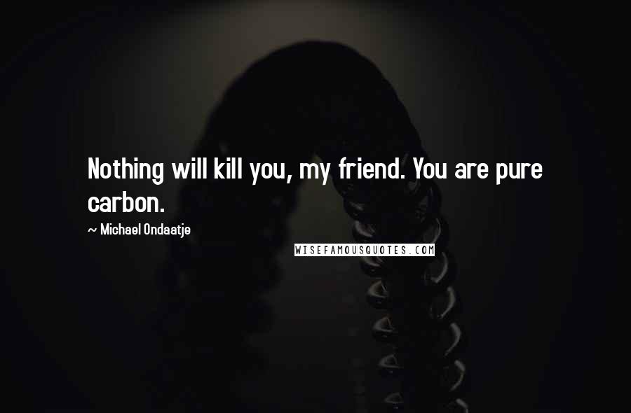 Michael Ondaatje Quotes: Nothing will kill you, my friend. You are pure carbon.