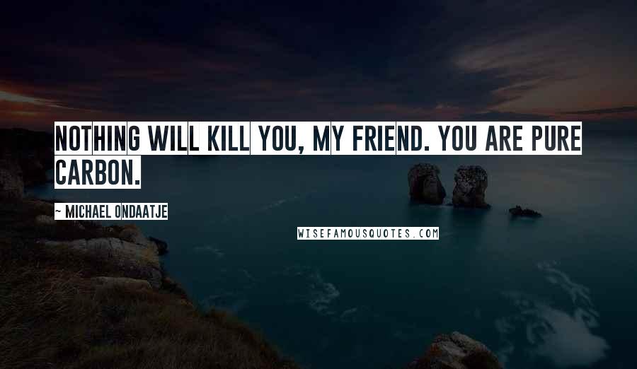 Michael Ondaatje Quotes: Nothing will kill you, my friend. You are pure carbon.