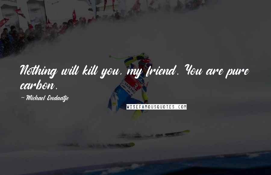 Michael Ondaatje Quotes: Nothing will kill you, my friend. You are pure carbon.