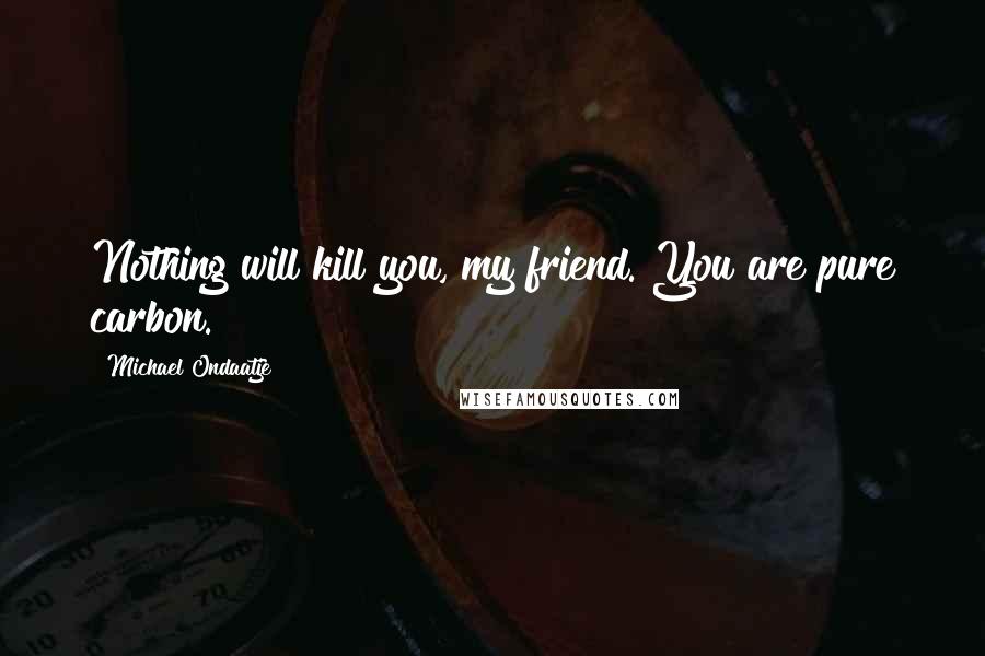 Michael Ondaatje Quotes: Nothing will kill you, my friend. You are pure carbon.