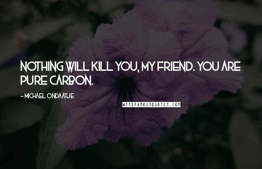Michael Ondaatje Quotes: Nothing will kill you, my friend. You are pure carbon.