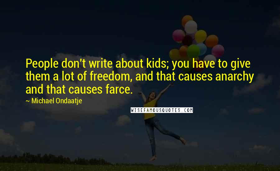 Michael Ondaatje Quotes: People don't write about kids; you have to give them a lot of freedom, and that causes anarchy and that causes farce.