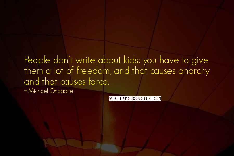 Michael Ondaatje Quotes: People don't write about kids; you have to give them a lot of freedom, and that causes anarchy and that causes farce.