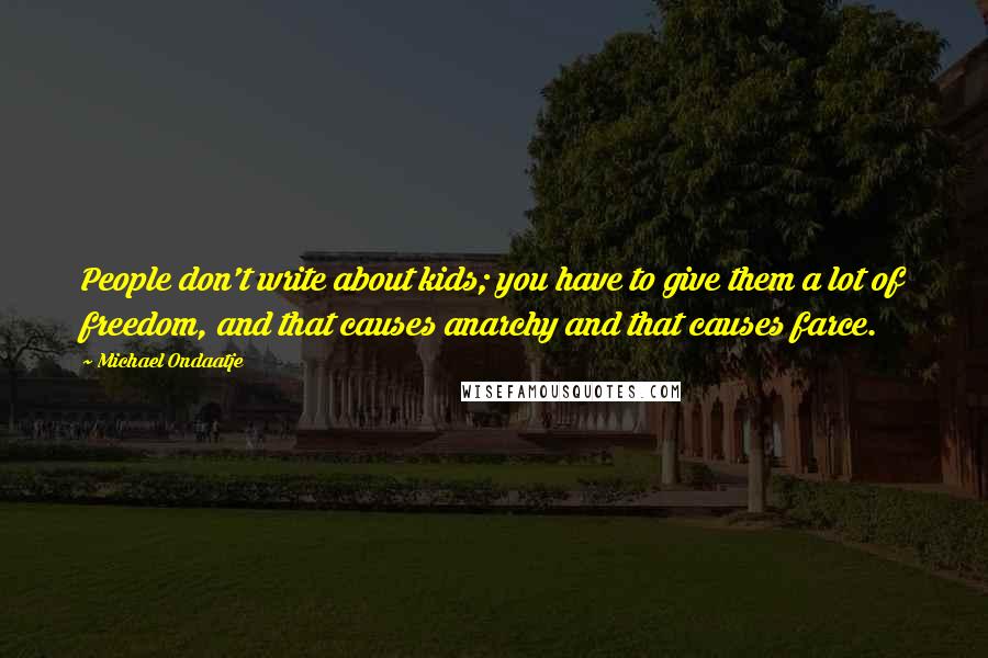 Michael Ondaatje Quotes: People don't write about kids; you have to give them a lot of freedom, and that causes anarchy and that causes farce.