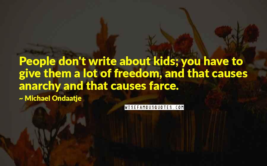 Michael Ondaatje Quotes: People don't write about kids; you have to give them a lot of freedom, and that causes anarchy and that causes farce.