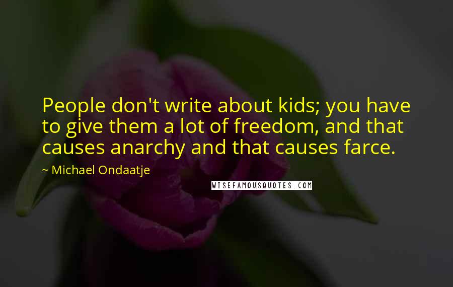 Michael Ondaatje Quotes: People don't write about kids; you have to give them a lot of freedom, and that causes anarchy and that causes farce.