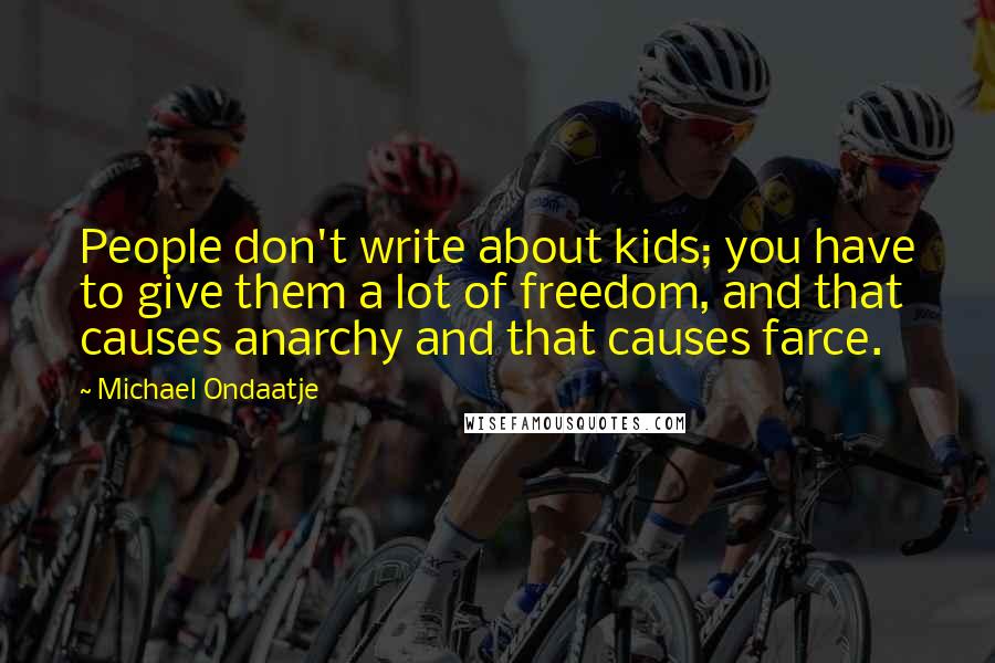 Michael Ondaatje Quotes: People don't write about kids; you have to give them a lot of freedom, and that causes anarchy and that causes farce.