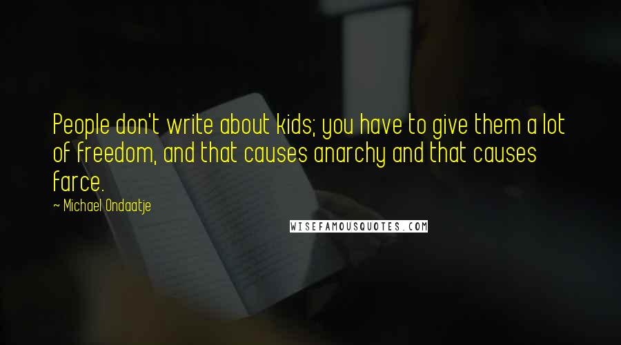 Michael Ondaatje Quotes: People don't write about kids; you have to give them a lot of freedom, and that causes anarchy and that causes farce.