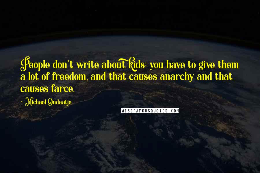 Michael Ondaatje Quotes: People don't write about kids; you have to give them a lot of freedom, and that causes anarchy and that causes farce.