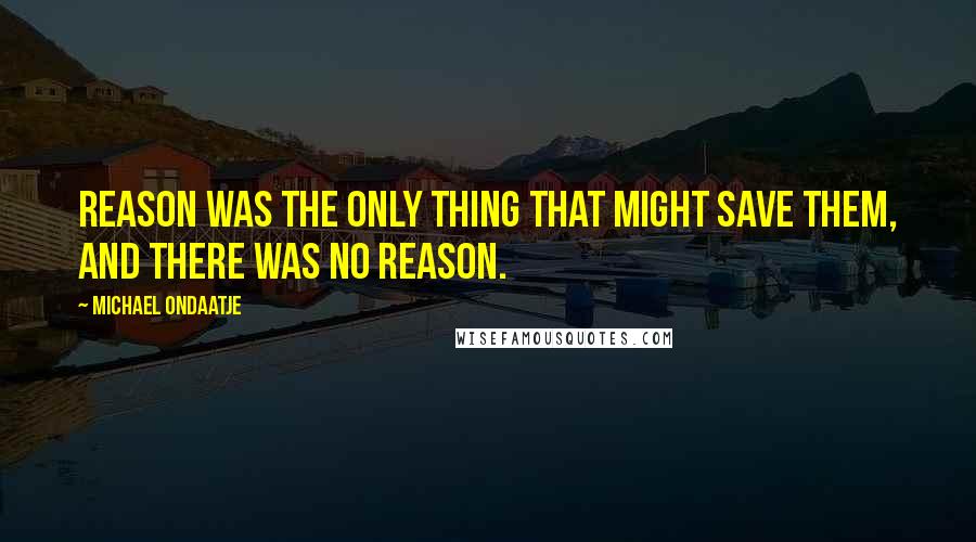 Michael Ondaatje Quotes: Reason was the only thing that might save them, and there was no reason.