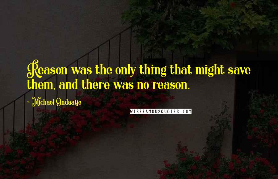 Michael Ondaatje Quotes: Reason was the only thing that might save them, and there was no reason.