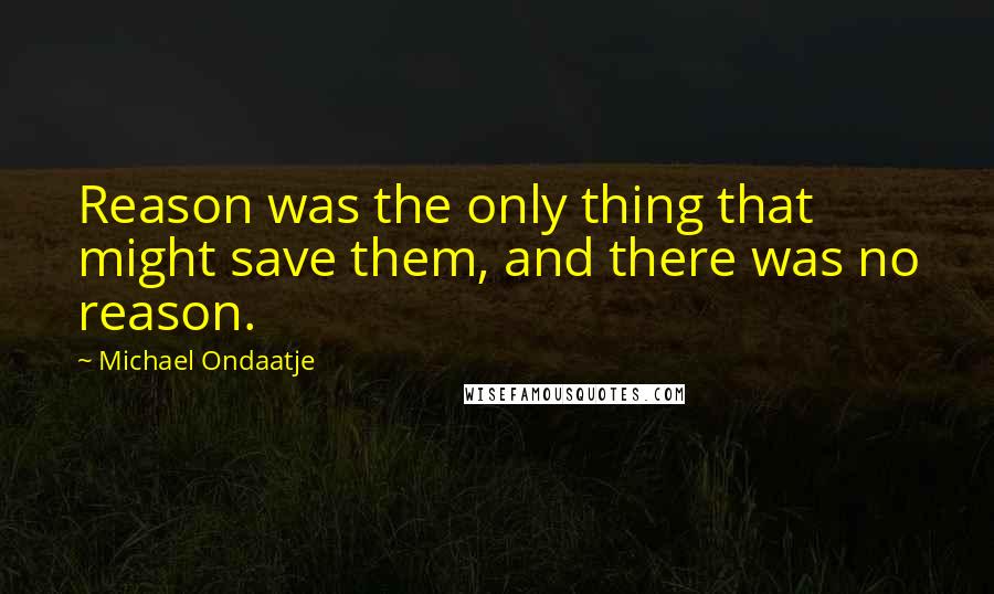 Michael Ondaatje Quotes: Reason was the only thing that might save them, and there was no reason.