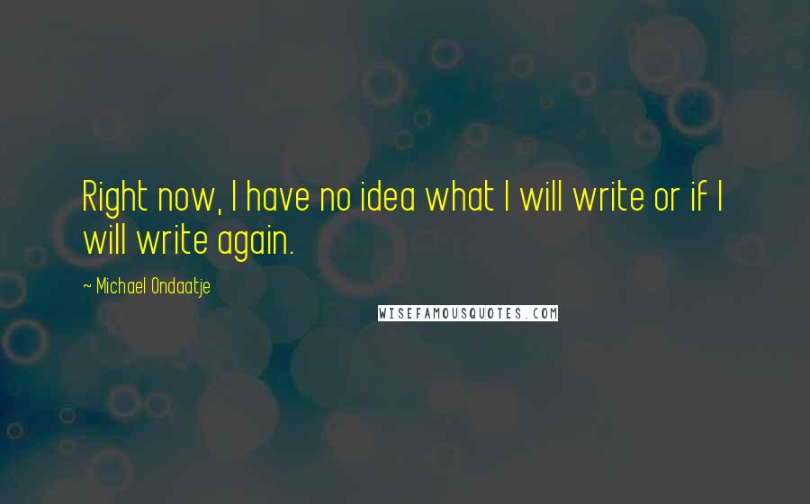 Michael Ondaatje Quotes: Right now, I have no idea what I will write or if I will write again.