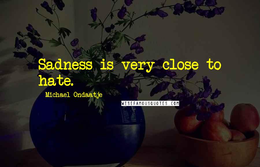 Michael Ondaatje Quotes: Sadness is very close to hate.