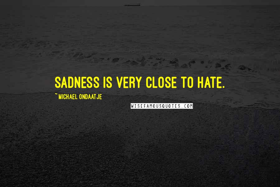 Michael Ondaatje Quotes: Sadness is very close to hate.