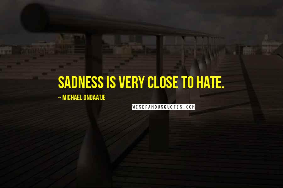 Michael Ondaatje Quotes: Sadness is very close to hate.
