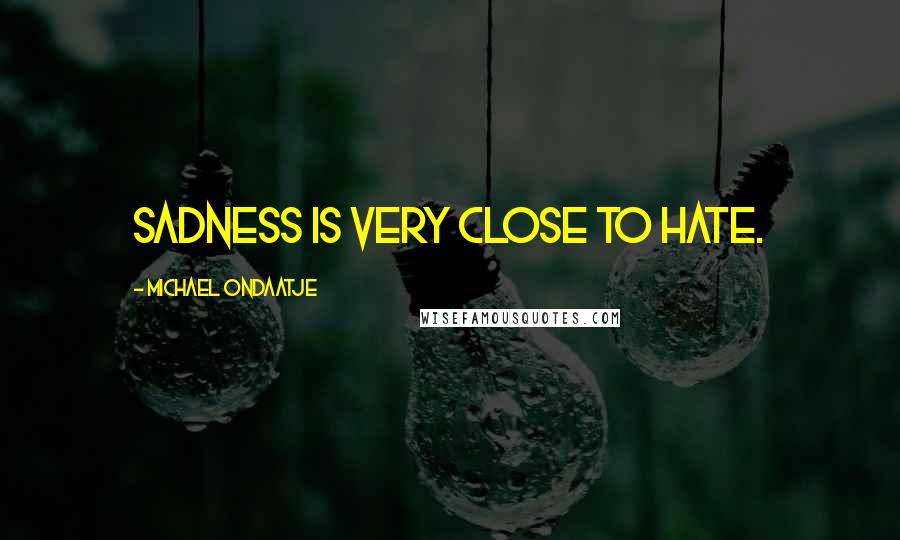 Michael Ondaatje Quotes: Sadness is very close to hate.