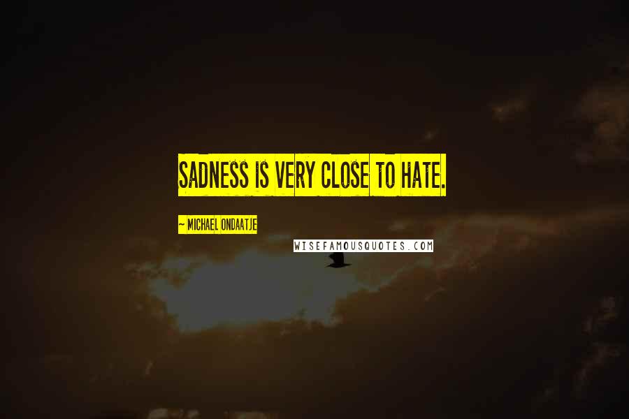 Michael Ondaatje Quotes: Sadness is very close to hate.