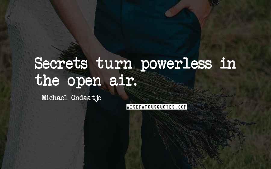 Michael Ondaatje Quotes: Secrets turn powerless in the open air.