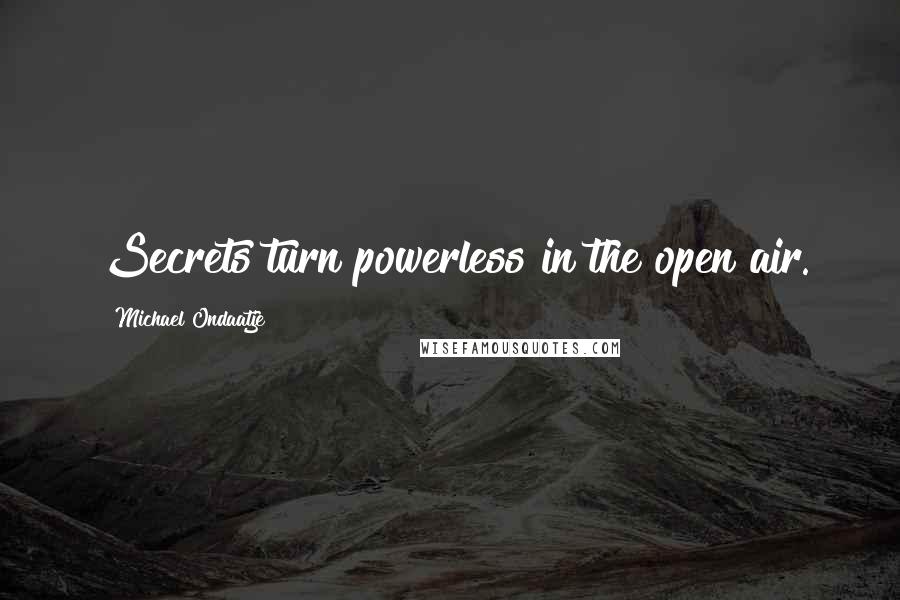 Michael Ondaatje Quotes: Secrets turn powerless in the open air.