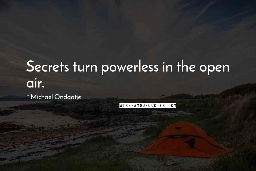 Michael Ondaatje Quotes: Secrets turn powerless in the open air.