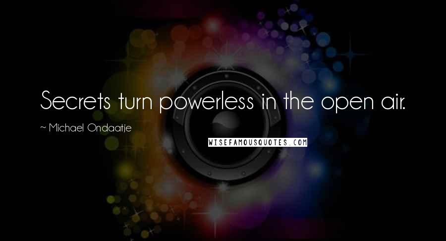 Michael Ondaatje Quotes: Secrets turn powerless in the open air.