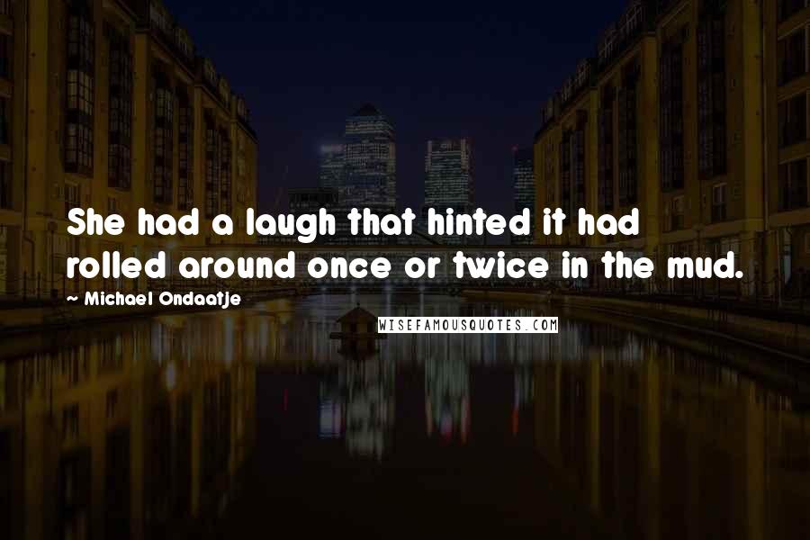 Michael Ondaatje Quotes: She had a laugh that hinted it had rolled around once or twice in the mud.