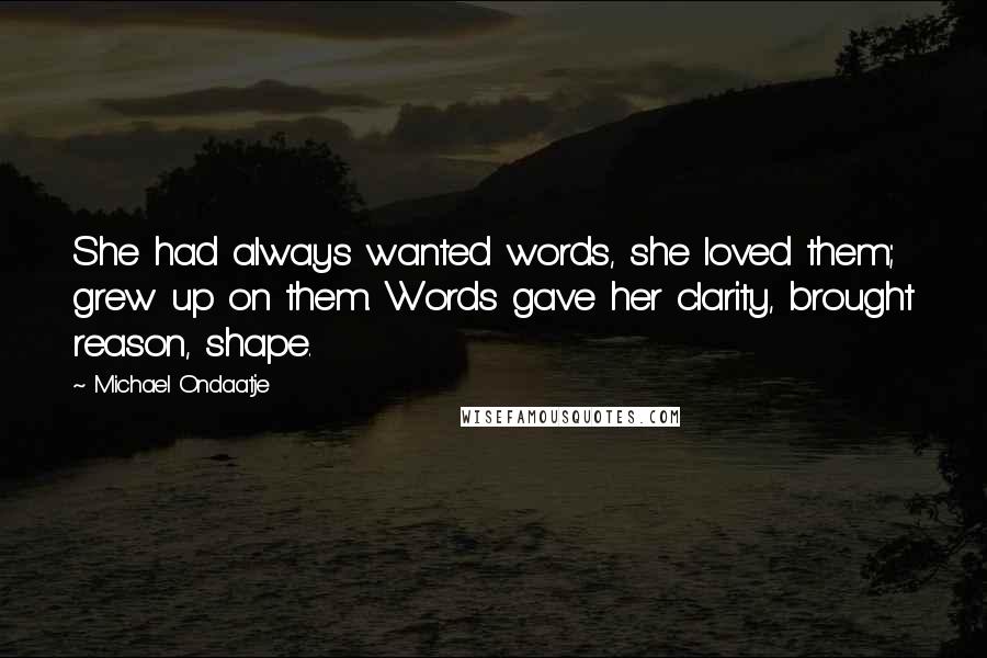 Michael Ondaatje Quotes: She had always wanted words, she loved them; grew up on them. Words gave her clarity, brought reason, shape.