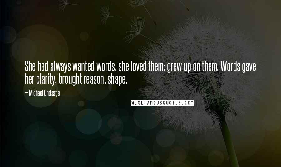 Michael Ondaatje Quotes: She had always wanted words, she loved them; grew up on them. Words gave her clarity, brought reason, shape.