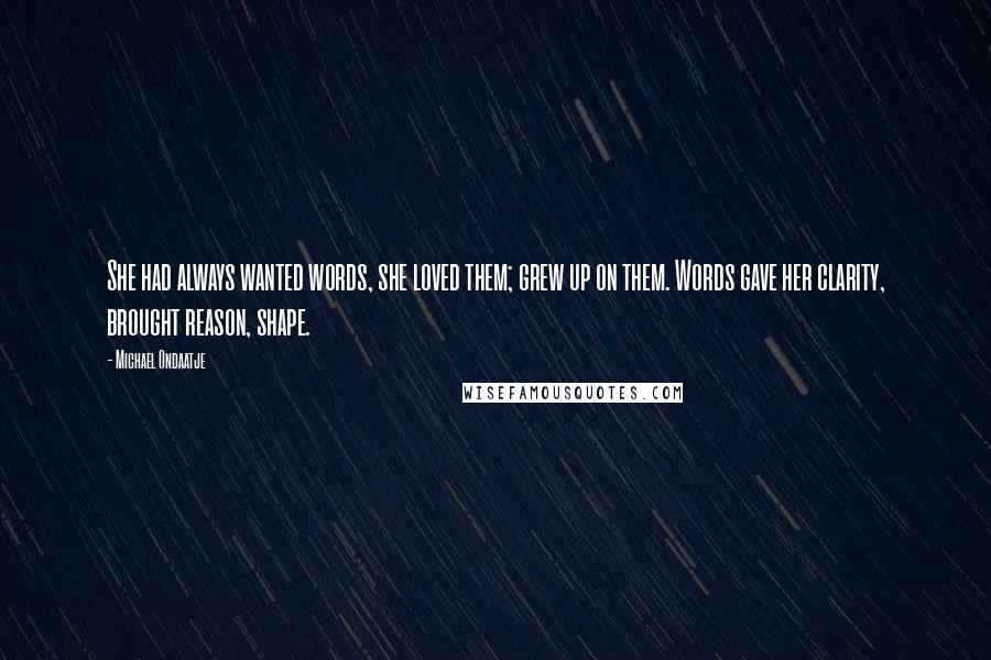 Michael Ondaatje Quotes: She had always wanted words, she loved them; grew up on them. Words gave her clarity, brought reason, shape.