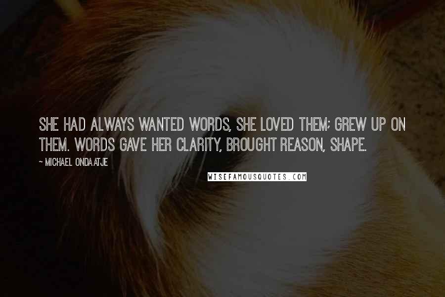 Michael Ondaatje Quotes: She had always wanted words, she loved them; grew up on them. Words gave her clarity, brought reason, shape.