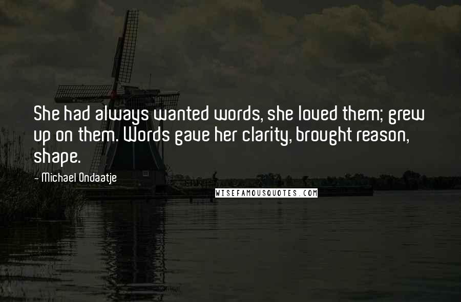 Michael Ondaatje Quotes: She had always wanted words, she loved them; grew up on them. Words gave her clarity, brought reason, shape.