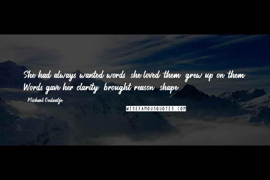 Michael Ondaatje Quotes: She had always wanted words, she loved them; grew up on them. Words gave her clarity, brought reason, shape.