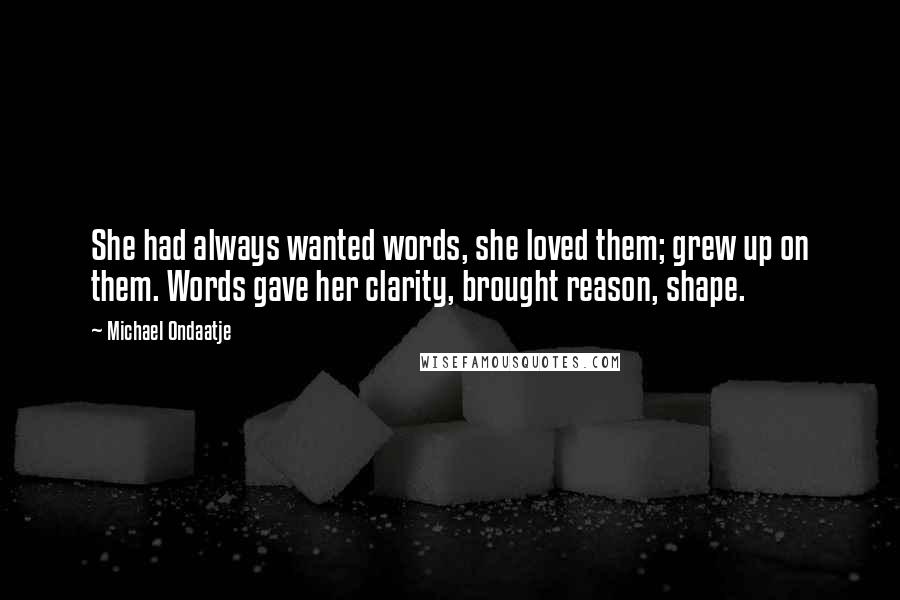 Michael Ondaatje Quotes: She had always wanted words, she loved them; grew up on them. Words gave her clarity, brought reason, shape.