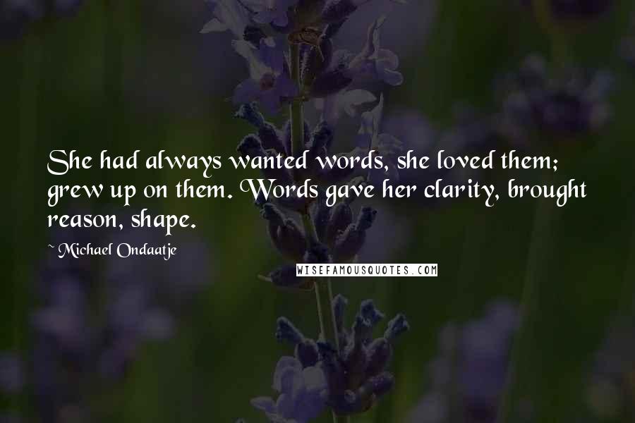 Michael Ondaatje Quotes: She had always wanted words, she loved them; grew up on them. Words gave her clarity, brought reason, shape.