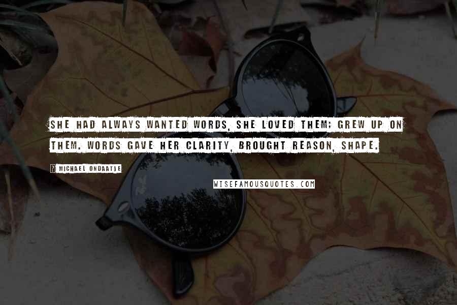 Michael Ondaatje Quotes: She had always wanted words, she loved them; grew up on them. Words gave her clarity, brought reason, shape.
