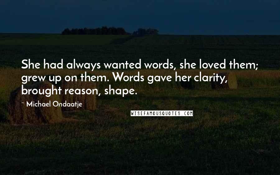 Michael Ondaatje Quotes: She had always wanted words, she loved them; grew up on them. Words gave her clarity, brought reason, shape.