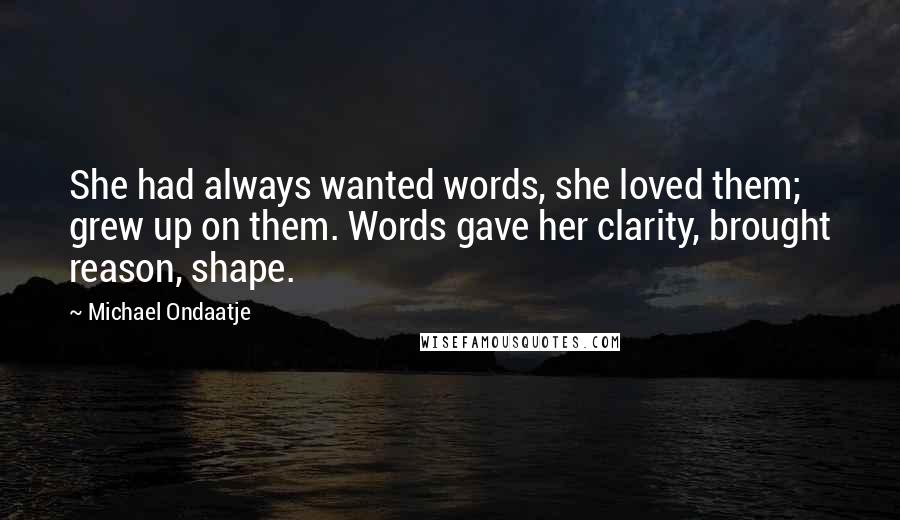 Michael Ondaatje Quotes: She had always wanted words, she loved them; grew up on them. Words gave her clarity, brought reason, shape.