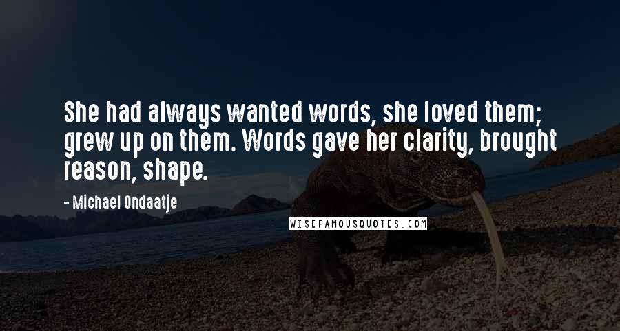 Michael Ondaatje Quotes: She had always wanted words, she loved them; grew up on them. Words gave her clarity, brought reason, shape.