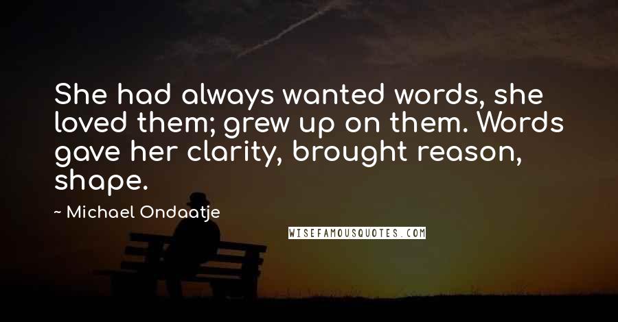 Michael Ondaatje Quotes: She had always wanted words, she loved them; grew up on them. Words gave her clarity, brought reason, shape.