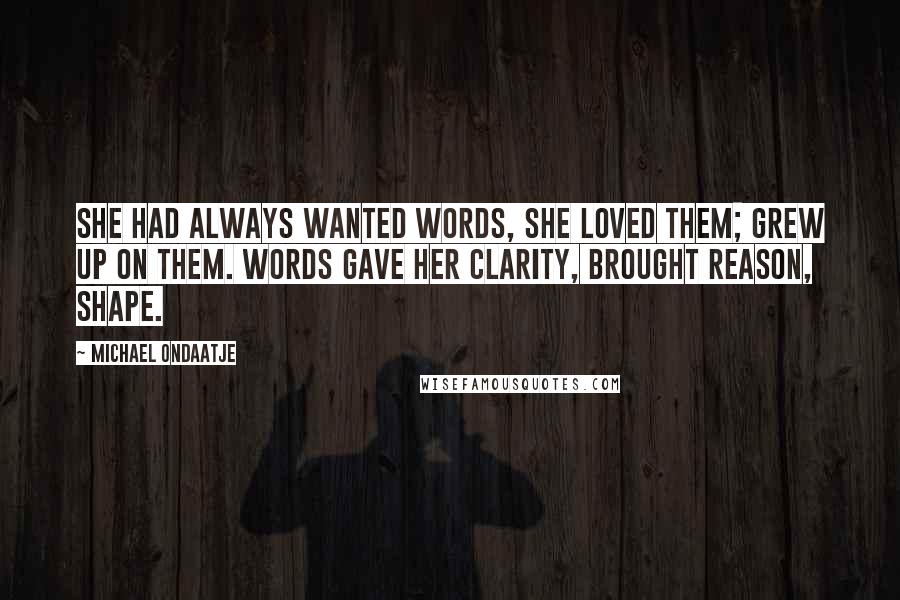 Michael Ondaatje Quotes: She had always wanted words, she loved them; grew up on them. Words gave her clarity, brought reason, shape.