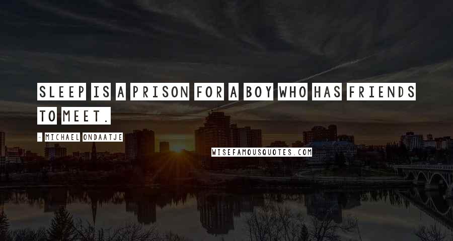 Michael Ondaatje Quotes: Sleep is a prison for a boy who has friends to meet.