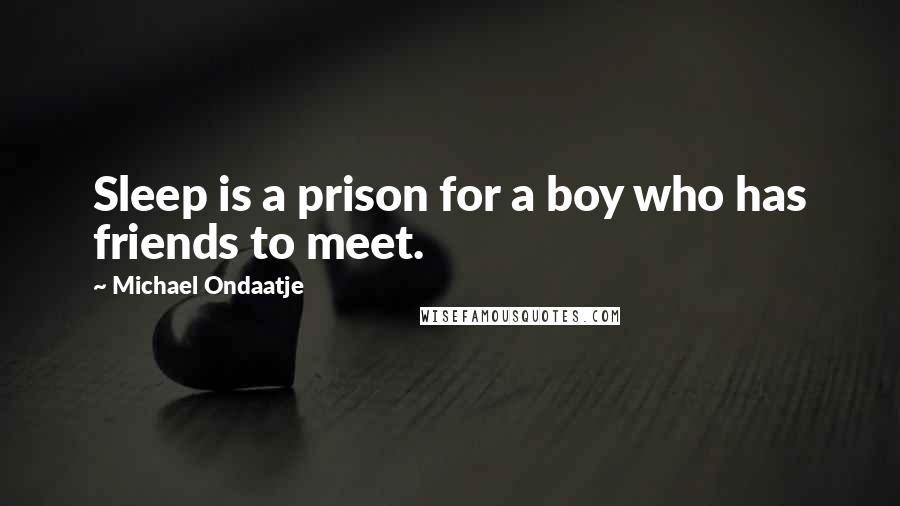 Michael Ondaatje Quotes: Sleep is a prison for a boy who has friends to meet.