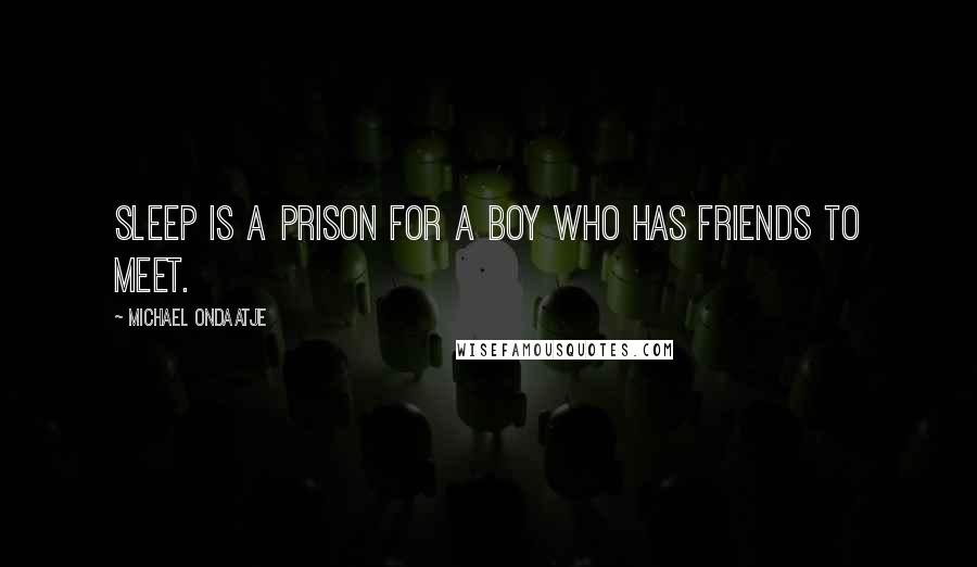 Michael Ondaatje Quotes: Sleep is a prison for a boy who has friends to meet.