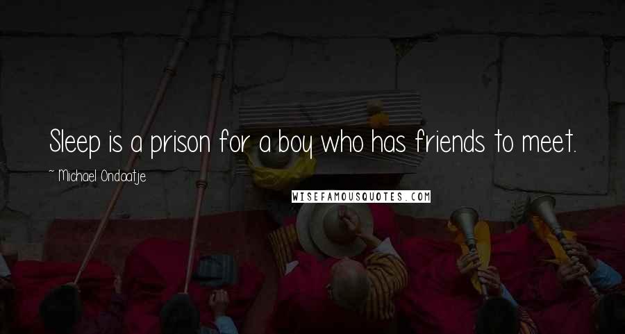 Michael Ondaatje Quotes: Sleep is a prison for a boy who has friends to meet.