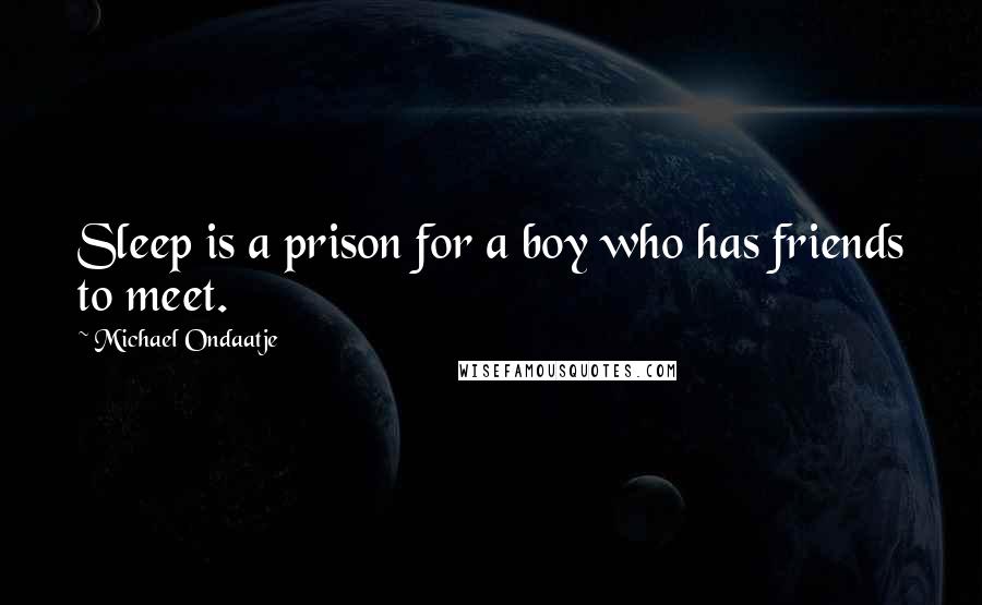 Michael Ondaatje Quotes: Sleep is a prison for a boy who has friends to meet.