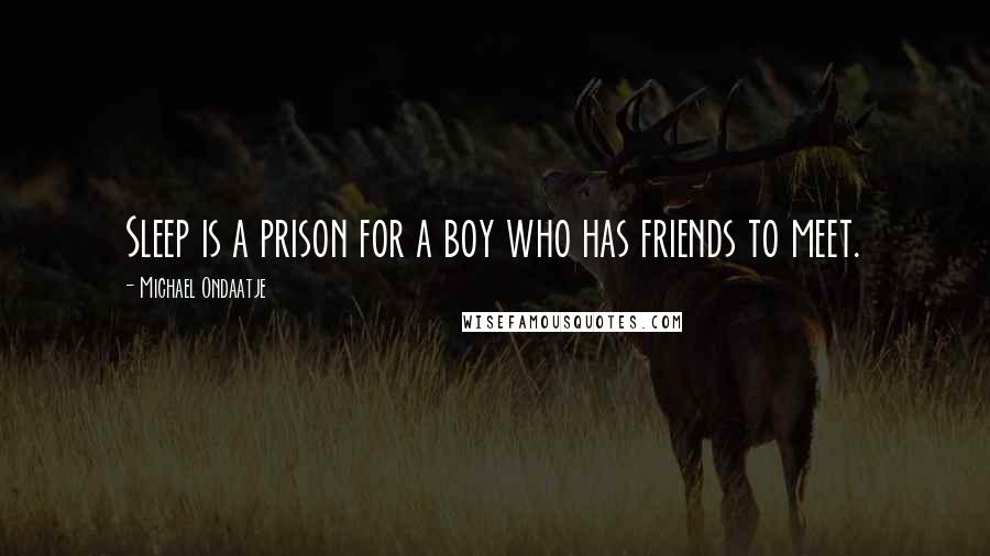 Michael Ondaatje Quotes: Sleep is a prison for a boy who has friends to meet.